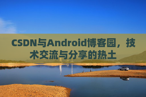 CSDN与Android博客园，技术交流与分享的热土
