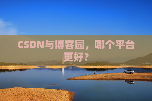 CSDN与博客园，哪个平台更好？